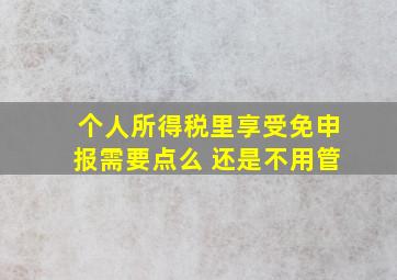 个人所得税里享受免申报需要点么 还是不用管